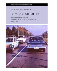 Хочу машину! Личный автомобиль в советской повседневности (1917–1991)