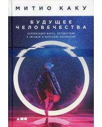 Будущее человечества: Колонизация Марса, путешествия к звездам и обретение бессмертия