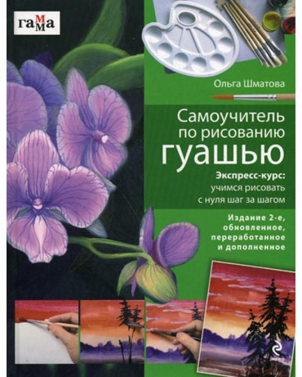 Самоучитель по рисованию гуашью: экспресс-курс: учимся рисовать с нуля шаг за шагом. 2-е изд., обновл., переработ. и доп