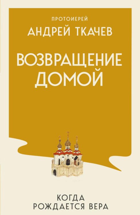 Обложка книги «Возвращение домой. Когда рождается вера» — протоиерей, отец Андрей (Ткачев Андрей Юрьевич), ISBN 9785042382420