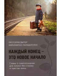 Каждый конец - это новое начало. Главы о самопознании для жизни без страха и чувства вины