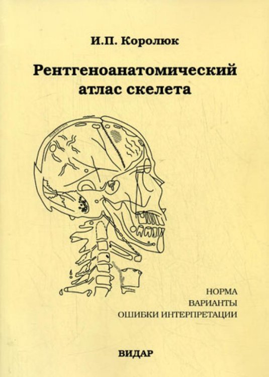 Рентгеноанатомический атлас скелета (норма, варианты, ошибки интерпретации). 2-е изд., перераб., доп. Рентгеноанатомический атлас скелета (норма, варианты, ошибки интерпретации). 2-е изд., перераб., доп.