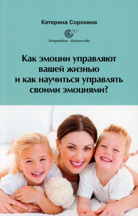 Интуитивное материнство Как эмоции управляют вашей жизнью и как научиться управлять своими эмоциями?
