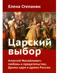 Царский выбор. Алексей Михайлович: любовь и предательство. Драма царя и драма России. Время действия - 1647 год. 6-е изд