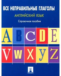 Английский язык. Все неправильные глаголы: справочное пособие