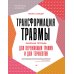 Трансформация травмы. Рабочая тетрадь для переживших травму и для терапевтов