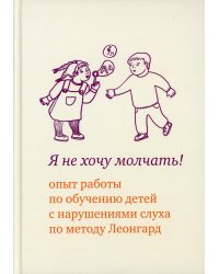 Я не хочу молчать! Опыт работы по обучению детей с нарушениями слуха по методу Леонгард. 4-е изд