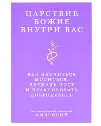 Царствие Божие внутри вас. Как научиться молиться, держать пост и практиковать добродетель