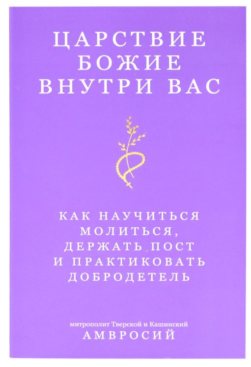 Царствие Божие внутри вас. Как научиться молиться, держать пост и практиковать добродетель