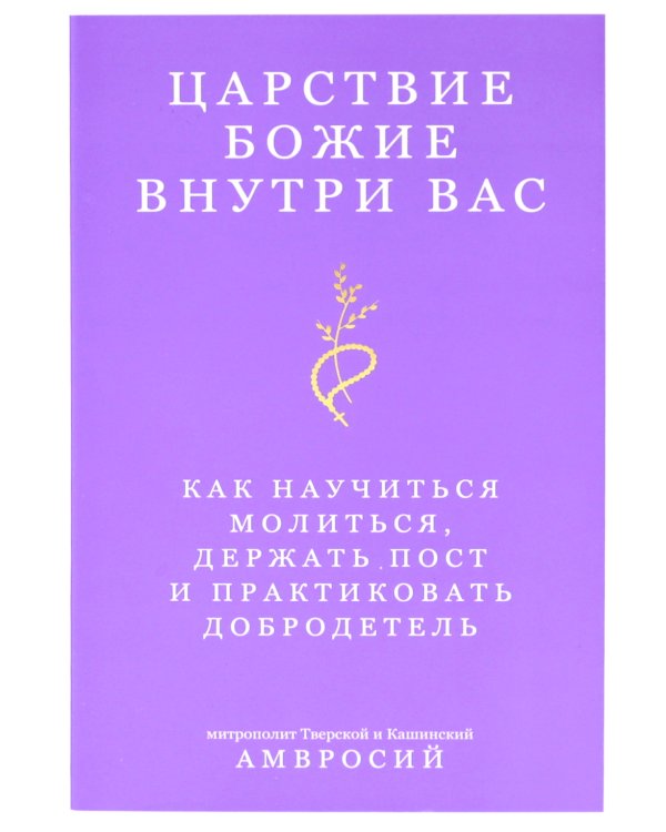 Царствие Божие внутри вас. Как научиться молиться, держать пост и практиковать добродетель