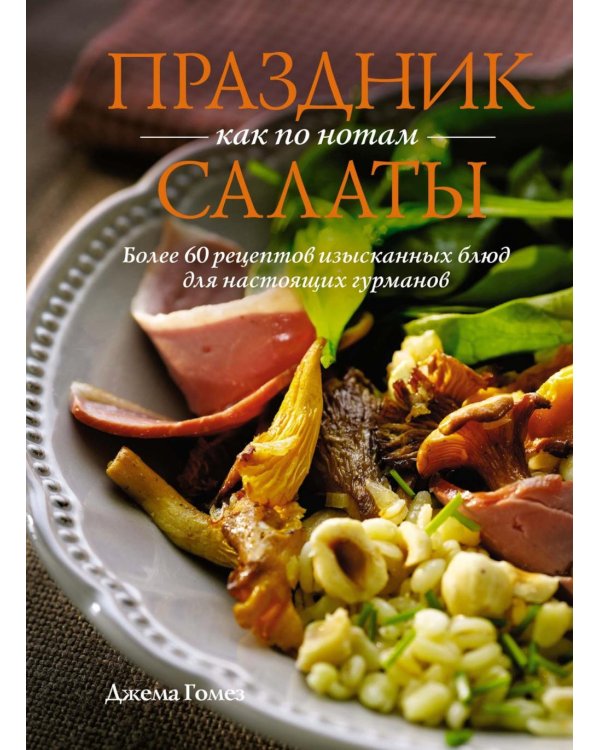Праздник как по нотам: Салаты. Более 60 рецептов изысканных блюд для настоящих гурманов