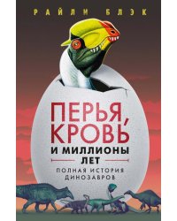 Перья, кровь и миллионы лет: Полная история динозавров