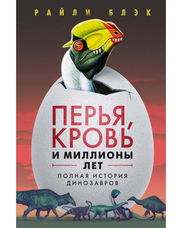 Перья, кровь и миллионы лет: Полная история динозавров