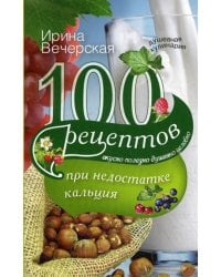 100 рецептов при недостатке кальция. Вкусно, полезно, душевно, целебно