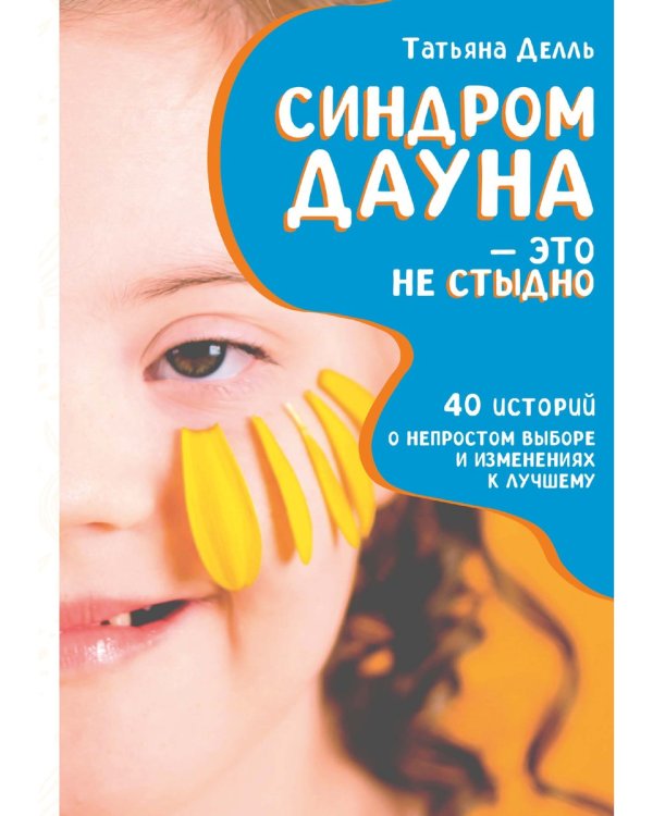 Синдром Дауна - это не стыдно: Как быть рядом с особенным ребенком и не потерять себя. 40 историй о непростом выборе и изменениях к лучшему