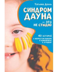 Синдром Дауна - это не стыдно: Как быть рядом с особенным ребенком и не потерять себя. 40 историй о непростом выборе и изменениях к лучшему