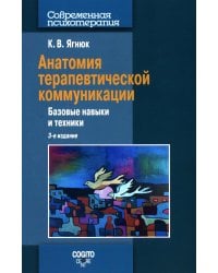 Анатомия терапевтической коммуникации. Базовые навыки и техники: Учебное пособие. 3-е изд., испр. и доп