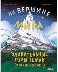 На вершине мира : удивительные горы Земли (и как их покорить)