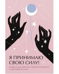 Я принимаю свою силу! Дневник для работы с женской энергией и чувственностью