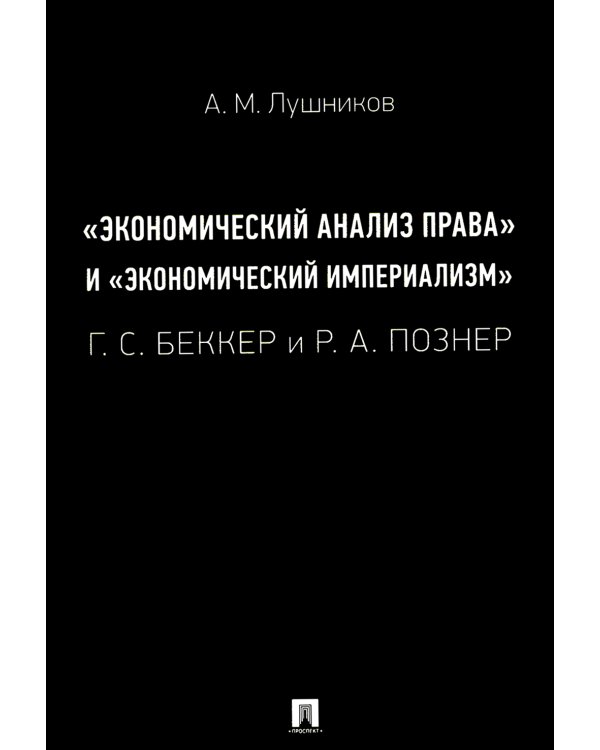 "Экономический анализ права" и "экономический империализм": Г.С. Беккер и Р.А. Познер: монография