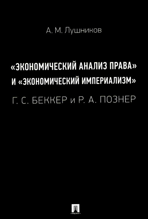 "Экономический анализ права" и "экономический империализм": Г.С. Беккер и Р.А. Познер: монография "Экономический анализ права" и "экономический империализм": Г.С. Беккер и Р.А. Познер: монография