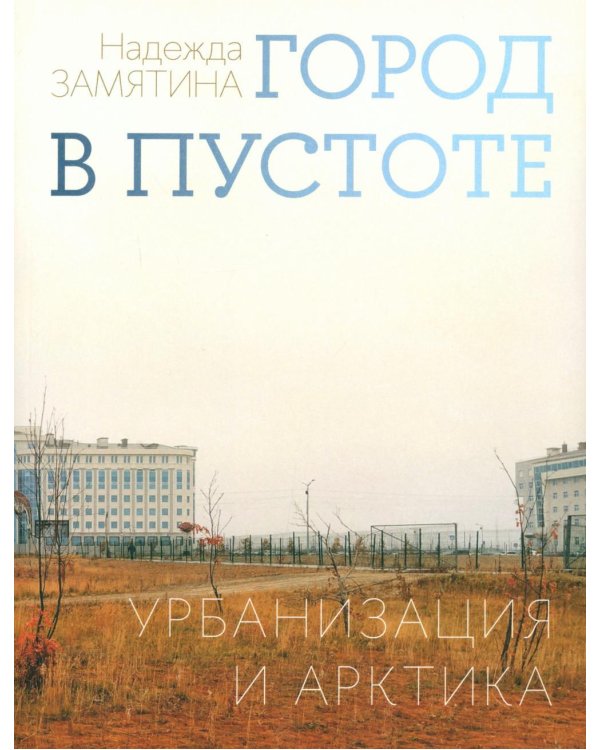 Дополнительное изображение книги «Город в пустоте. Урбанизация и Арктика. 2-е изд»