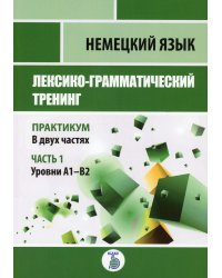 Немецкий язык. Лексико-грамматический тренинг. Практикум. В 2 ч. Ч. 1. Уровни А1-В2.