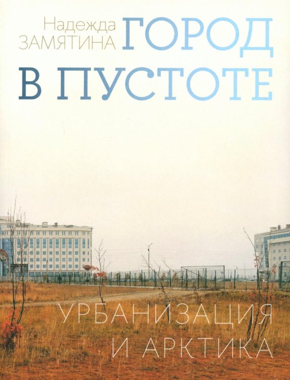 Обложка книги «Город в пустоте. Урбанизация и Арктика. 2-е изд» — Замятина Надежда Юрьевна, ISBN 9785759845133