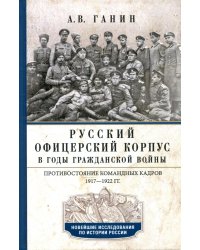 Русский офицерский корпус в годы Гражданской войны. Противостояние командных кадров. 1917–1922 гг.