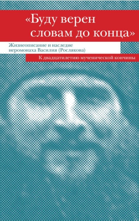 "Буду верен словам до конца" Жизнеописание и наследие иеромонаха Василия (Рослякова): К двадцатилетию мученической кончины