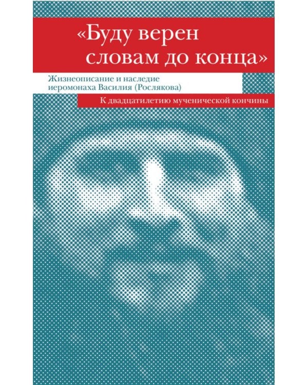 "Буду верен словам до конца" Жизнеописание и наследие иеромонаха Василия (Рослякова): К двадцатилетию мученической кончины
