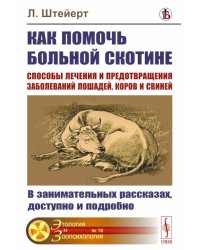 Как помочь больной скотине: Способы лечения и предотвращения заболеваний лошадей, коров и свиней: В занимательных рассказах, доступно и подробно