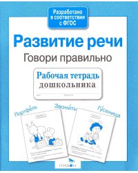 Развитие речи. Говори правильно. Рабочая тетрадь дошкольника