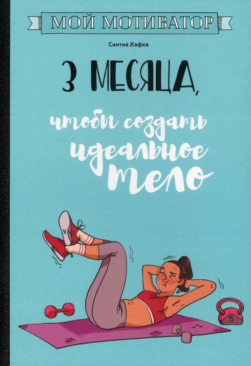 Обложка книги «Мой мотиватор. 3 месяца, чтобы создать идеальное тело» — Кафка Синтия, ISBN 9789851541993