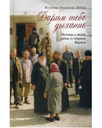 Дарим тебе дыхание. Рассказы о жизни рядом со старцем Наумом