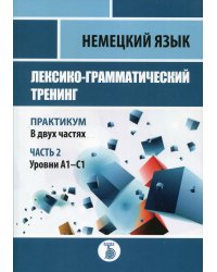 Немецкий язык. Лексико-грамматический тренинг. Практикум. В 2 ч. Ч. 2. Уровни А1-С1