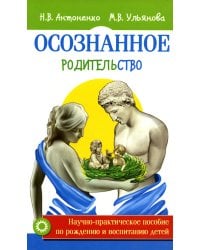 Осознанное родительство. Научно-практическое руководство по рождению и воспитанию детей