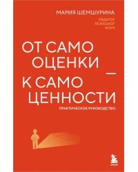 От самооценки - к самоценности. Практическое руководство