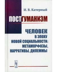 Постгуманизм: Человек в эпоху новой социальности: метаморфозы, нарративы, дилеммы