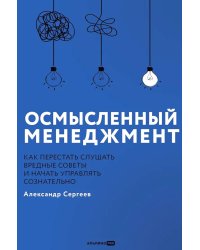 Осмысленный менеджмент. Как перестать слушать вредные советы и начать управлять сознательно