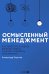 Осмысленный менеджмент. Как перестать слушать вредные советы и начать управлять сознательно