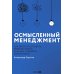 Осмысленный менеджмент. Как перестать слушать вредные советы и начать управлять сознательно