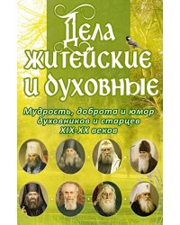 Дела житейские и духовные. Мудрость, смекалка и юмор духовников и старцев XIX-XX веков. 2-е изд