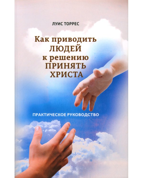 Как приводить людей к решению принять Христа. Практическое руководство