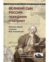 Великий сын России: гражданин и патриот. Научные труды и письма Ломоносова М.В.