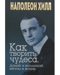 Как творить чудеса. Думай и воплощай мечты в жизнь