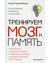 Тренируем мозг и память. Здоровое питание, правильное дыхание, физические упражнения, народные рецепты,фитотерапия для улучшения мышления и интеллекта