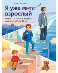 Я уже почти взрослый. Ответы на главные вопросы мальчика от 9 до 13 лет