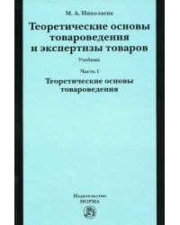 Теоретические основы товароведения и экспертизы товаров: Учебник. В 2 ч. Ч. 1: Модуль I. Теоретические основы товароведения