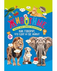 Животные. Книга для самых маленьких. Как говорят, что едят и где живут